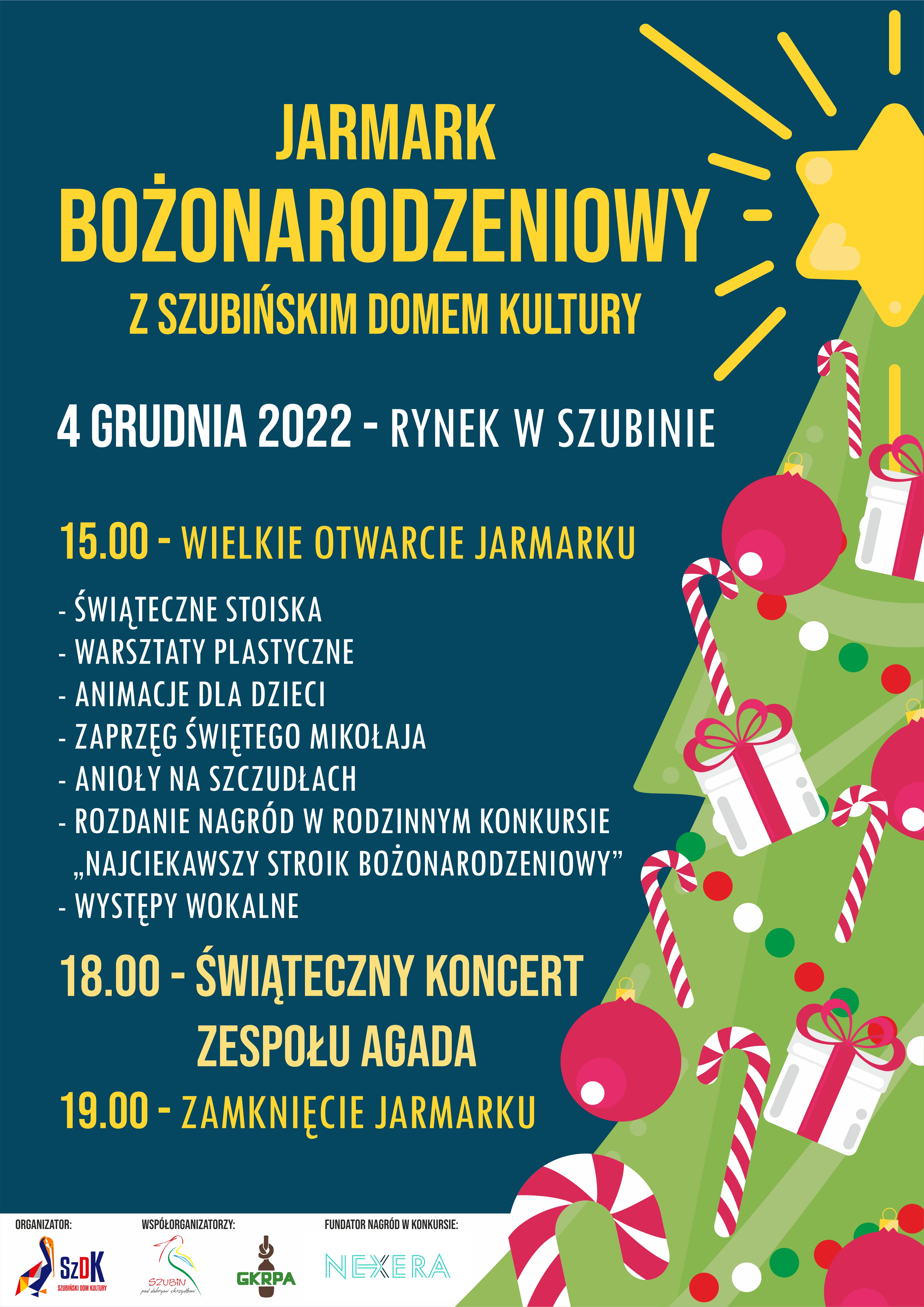 Plkat Jarmark Bożonarodzeniowy Jarmark Bożonarodzeniowy z Szubińskim Domem Kultury. 4 grudnia - rynek w Szubinie. Godzina 15 wielkie otwarcie jarmarku. Świąteczne stoiska, warsztaty plastyczne, animacje dla dzieci, zaprzęg świętego Mikołaja, anioły na szczudłach, rozdanie nagród w rodzinnym konkursie "Najciekawszy stroik bożonarodzeniowy", występy wokalne. Godzina 18 - świąteczny koncert zespołu Agada. gpdzona 19, zamknięcie Jarmarku. Organizatow Szubiński Dom Kultury, współorganizatorzy: Gmina Szubin, Gminna Komisja Rozwiązywania problemów alkoholowych. Fundator nagród w konkursie: nexera.